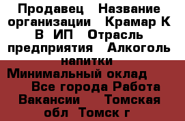 Продавец › Название организации ­ Крамар К.В, ИП › Отрасль предприятия ­ Алкоголь, напитки › Минимальный оклад ­ 8 400 - Все города Работа » Вакансии   . Томская обл.,Томск г.